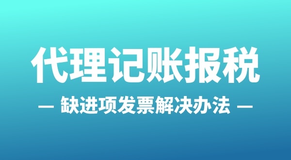 為什么會缺進(jìn)項(xiàng)發(fā)票？怎么解決（公司缺進(jìn)項(xiàng)發(fā)票怎么辦）