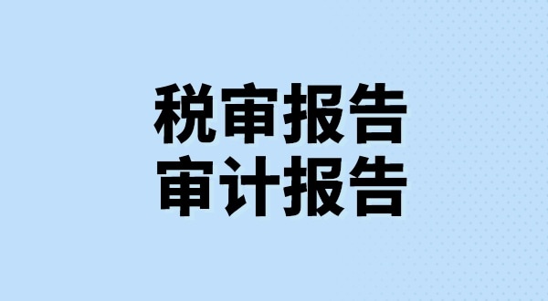 什么是稅審報(bào)告？什么是審計(jì)報(bào)告？稅審報(bào)告和審計(jì)報(bào)告有哪些區(qū)別？