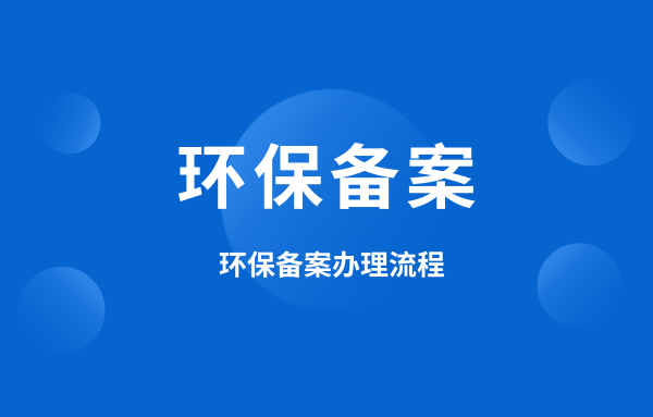什么是環(huán)保備案？環(huán)保備案怎么辦理？